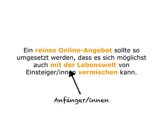 Ein reines Online-Angebot sollte so
umgesetzt werden, dass es sich möglichst
auch mit der Lebenswelt von
Einsteiger/innen vermischen kann.
Anfänger/innen
 