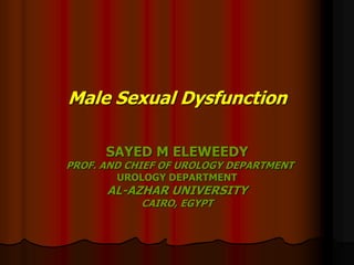 Male Sexual Dysfunction
SAYED M ELEWEEDY
PROF. AND CHIEF OF UROLOGY DEPARTMENT
UROLOGY DEPARTMENT
AL-AZHAR UNIVERSITY
CAIRO, EGYPT
 