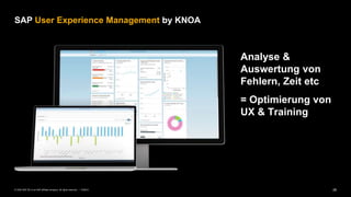 28PUBLIC© 2020 SAP SE or an SAP affiliate company. All rights reserved. ǀ
SAP User Experience Management by KNOA
Analyse &
Auswertung von
Fehlern, Zeit etc
= Optimierung von
UX & Training
 