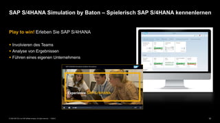 10PUBLIC© 2020 SAP SE or an SAP affiliate company. All rights reserved. ǀ
Play to win! Erleben Sie SAP S/4HANA
 Involvieren des Teams
 Analyse von Ergebnissen
 Führen eines eigenen Unternehmens
SAP S/4HANA Simulation by Baton – Spielerisch SAP S/4HANA kennenlernen
 