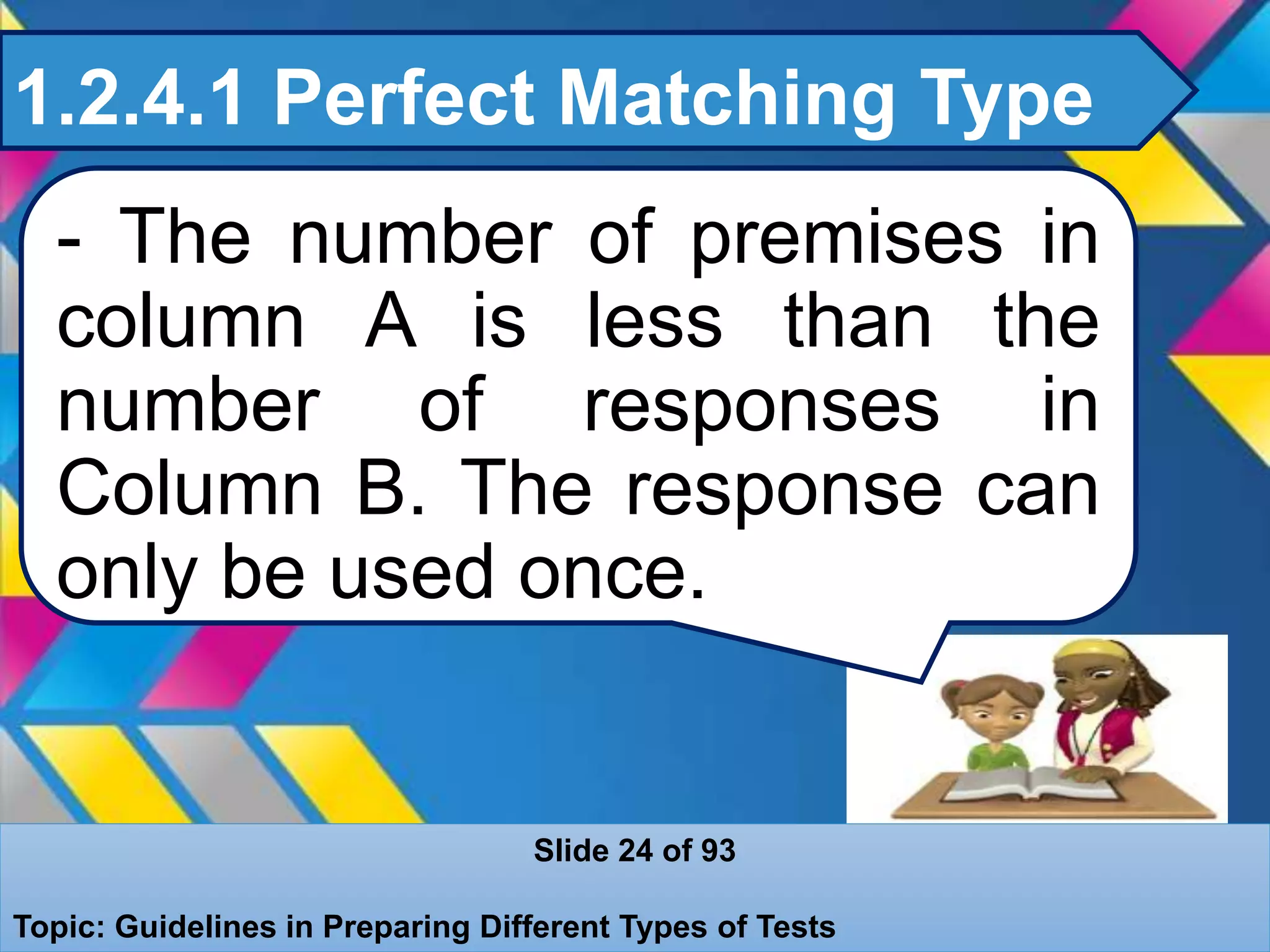 1.2.4.1 Perfect Matching Type
- The number of premises in
column A is less than the
number of responses in
Column B. The response can
only be used once.
Slide 24 of 93
Topic: Guidelines in Preparing Different Types of Tests
 