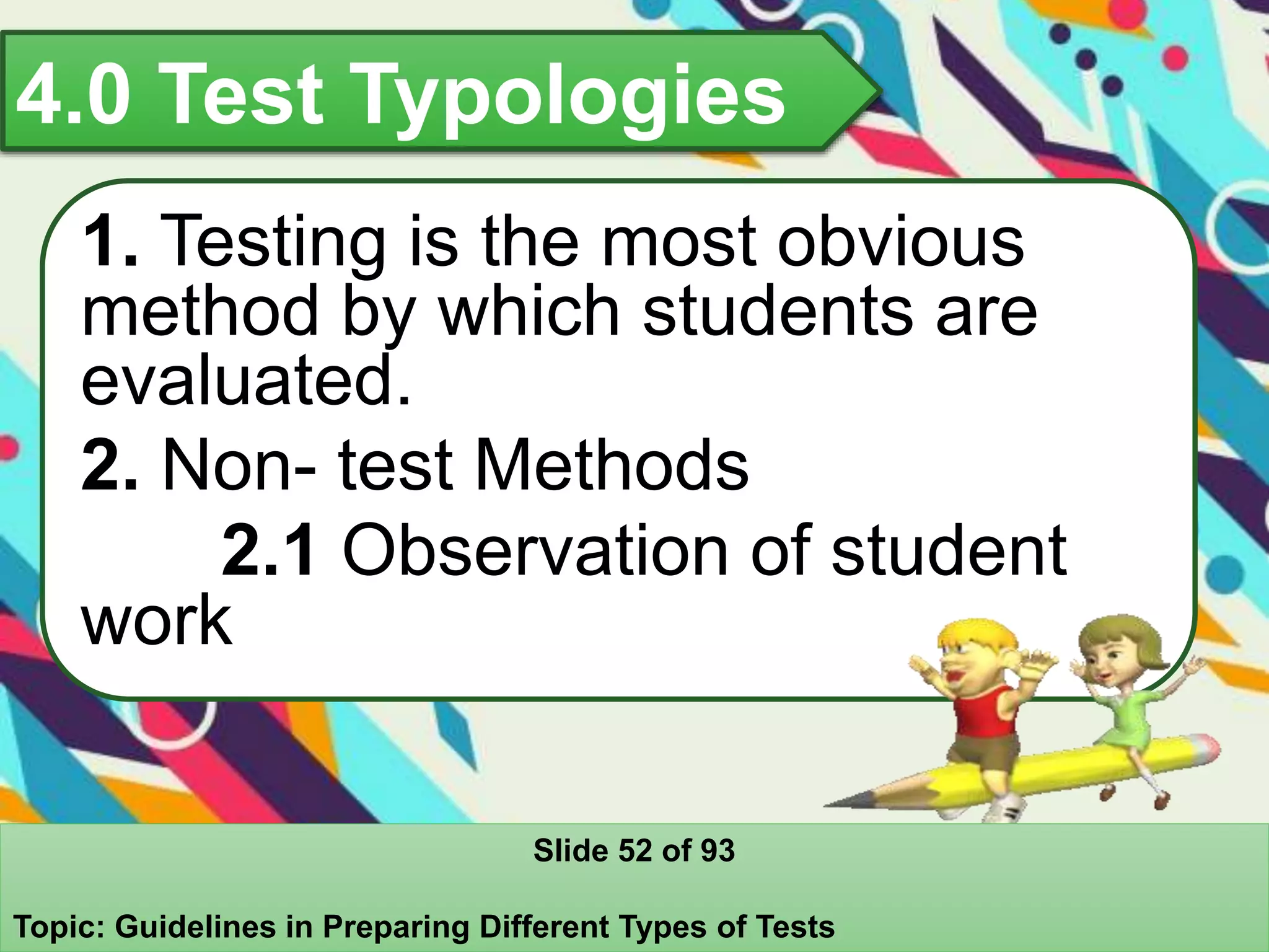 4.0 Test Typologies
1. Testing is the most obvious
method by which students are
evaluated.
2. Non- test Methods
2.1 Observation of student
work
Slide 52 of 93
Topic: Guidelines in Preparing Different Types of Tests
 