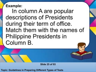 Example:
In column A are popular
descriptions of Presidents
during their term of office.
Match them with the names of
Philippine Presidents in
Column B.
Slide 25 of 93
Topic: Guidelines in Preparing Different Types of Tests
 