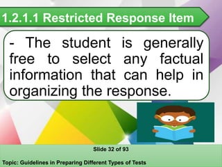 1.2.1.1 Restricted Response Item
- The student is generally
free to select any factual
information that can help in
organizing the response.
Slide 32 of 93
Topic: Guidelines in Preparing Different Types of Tests
 