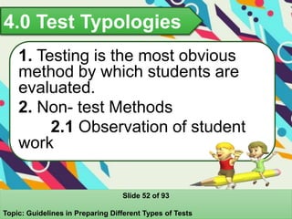 4.0 Test Typologies
1. Testing is the most obvious
method by which students are
evaluated.
2. Non- test Methods
2.1 Observation of student
work
Slide 52 of 93
Topic: Guidelines in Preparing Different Types of Tests
 