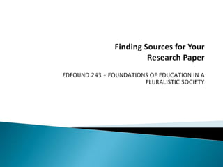 Finding Sources for Your  Research PaperEDFOUND 243 – FOUNDATIONS OF EDUCATION IN A PLURALISTIC SOCIETY  