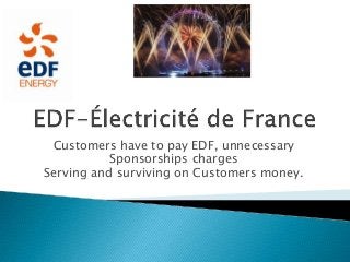 Customers have to pay EDF, unnecessary
Sponsorships charges
Serving and surviving on Customers money.

 