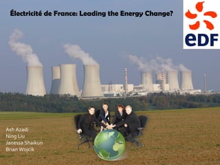 Électricité de France: Leading the Energy Change?
Ash Azadi
Ning Liu
Janessa Shaikun
Brian Wojcik
 