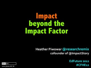 Impact
                      beyond the
                     Impact Factor

                        Heather	
  Piwowar	
  @researchremix	
  
                                  cofounder	
  of	
  @ImpactStory

                                                 EdFuture	
  2012	
  
                                                                 	
  
some photos NC, SA
                                                     #CFHE12
 