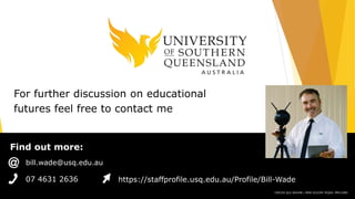 Find out more:
CRICOS QLD 00244B | NSW 02225M TEQSA: PRV12081
07 4631 2636 https://staffprofile.usq.edu.au/Profile/Bill-Wade
bill.wade@usq.edu.au
For further discussion on educational
futures feel free to contact me
 