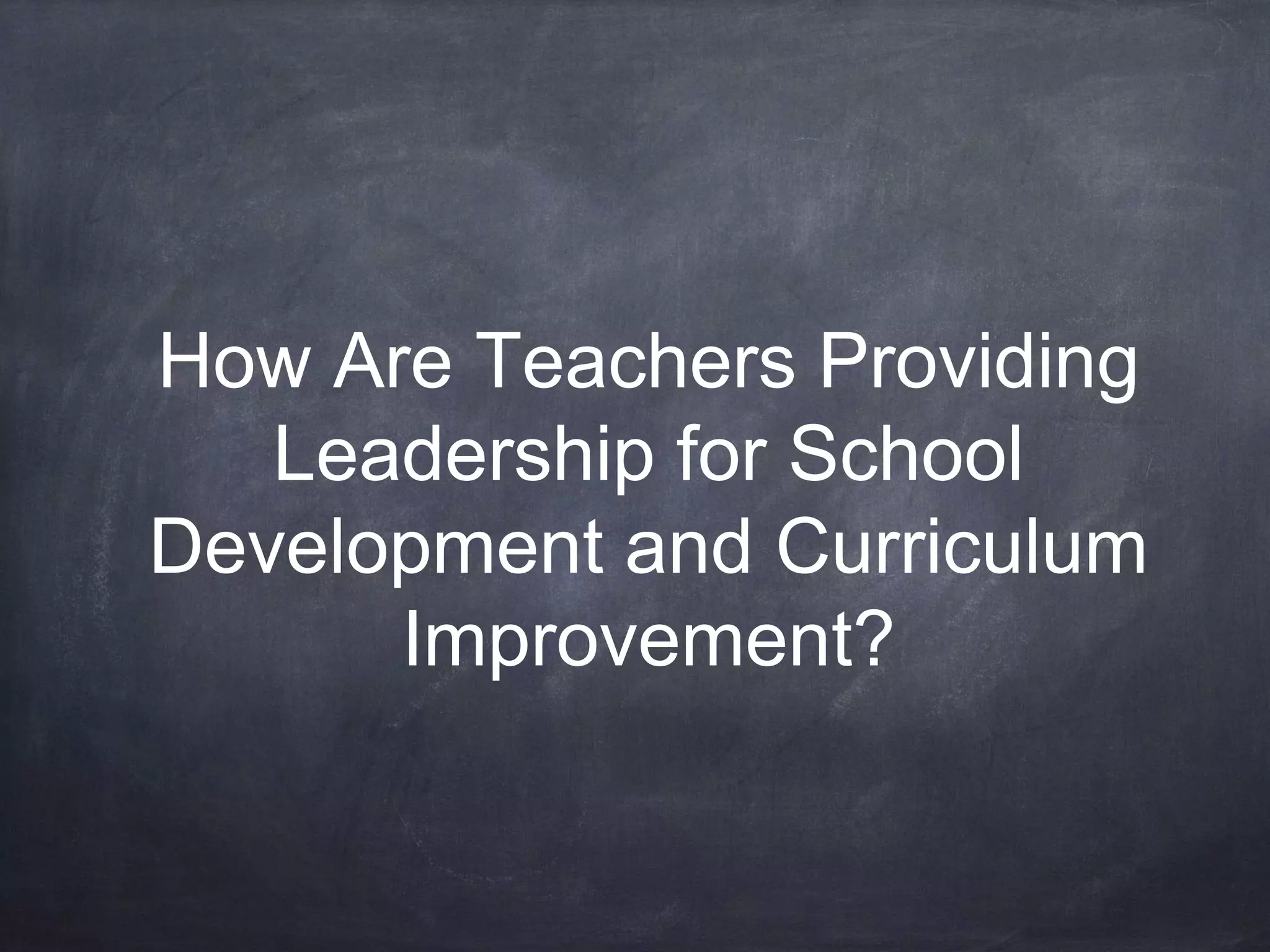 How Are Teachers Providing 
Leadership for School 
Development and Curriculum 
Improvement? 
 