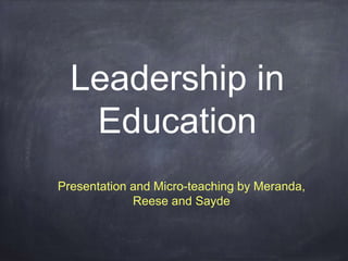 Leadership in 
Education 
Presentation and Micro-teaching by Meranda, 
Reese and Sayde 
 