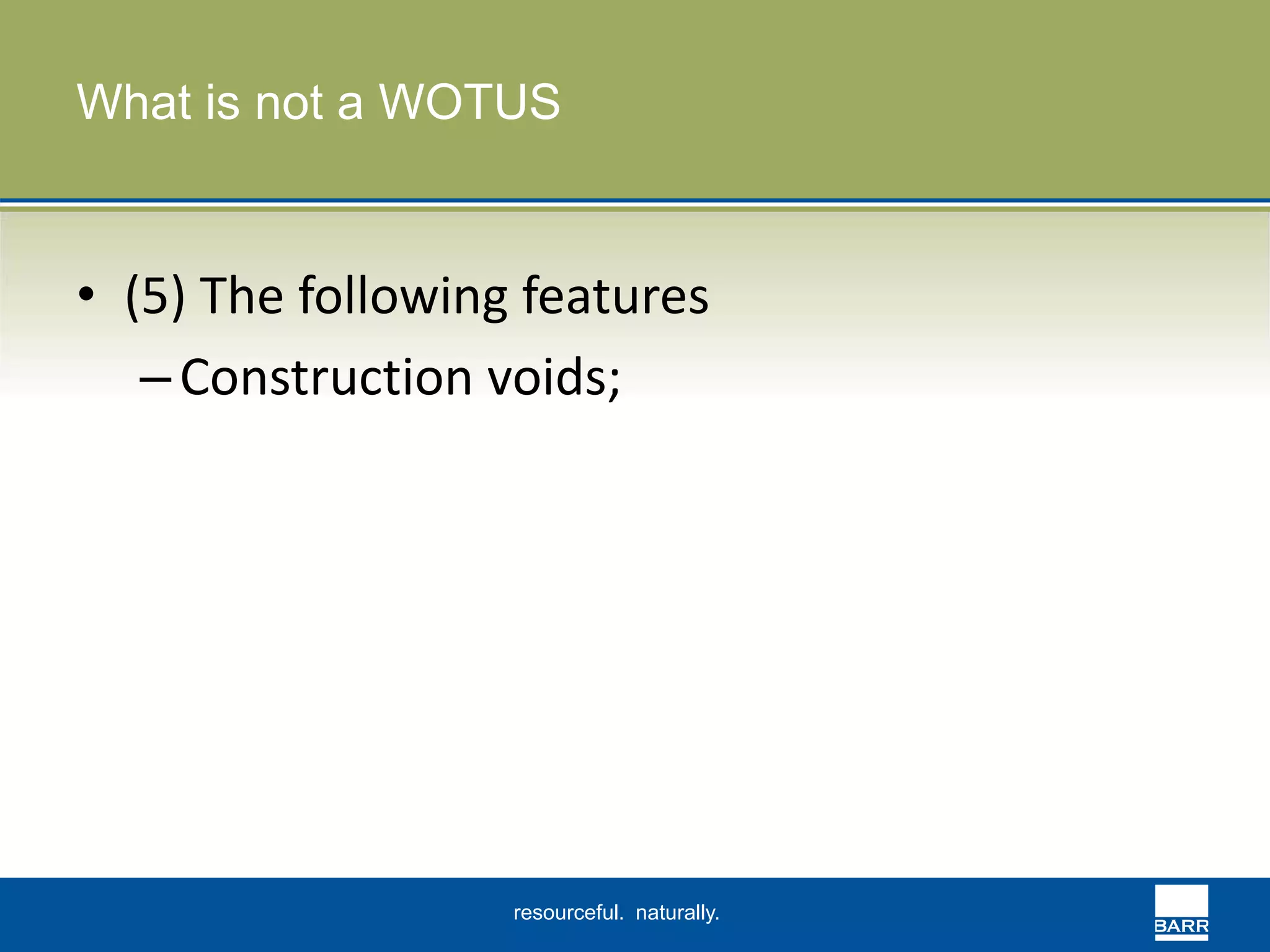 What is not a WOTUS 
• (5) The following features 
– Construction voids; 
resourceful. naturally. 
 