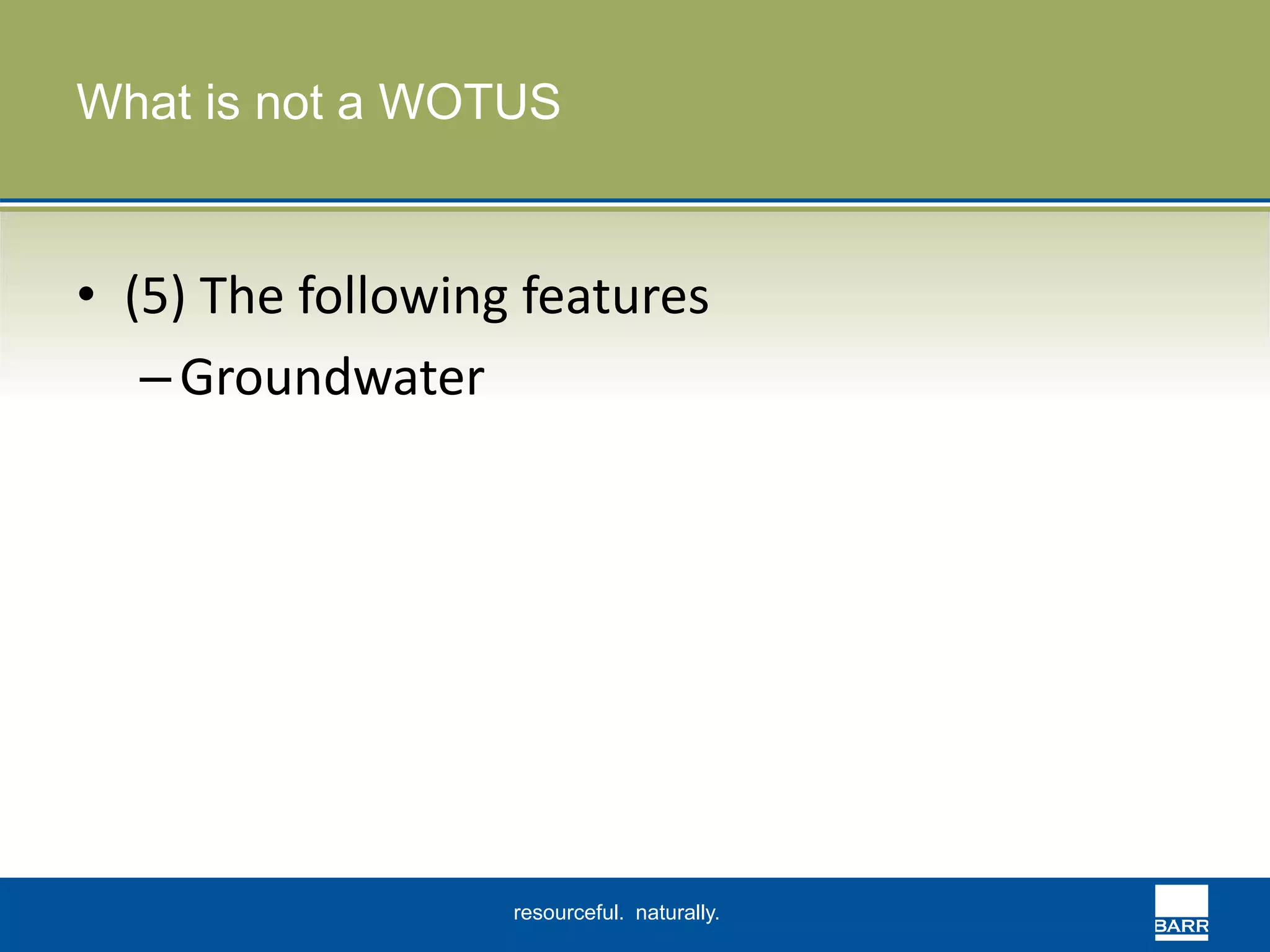 What is not a WOTUS 
• (5) The following features 
resourceful. naturally. 
– Groundwater 
 