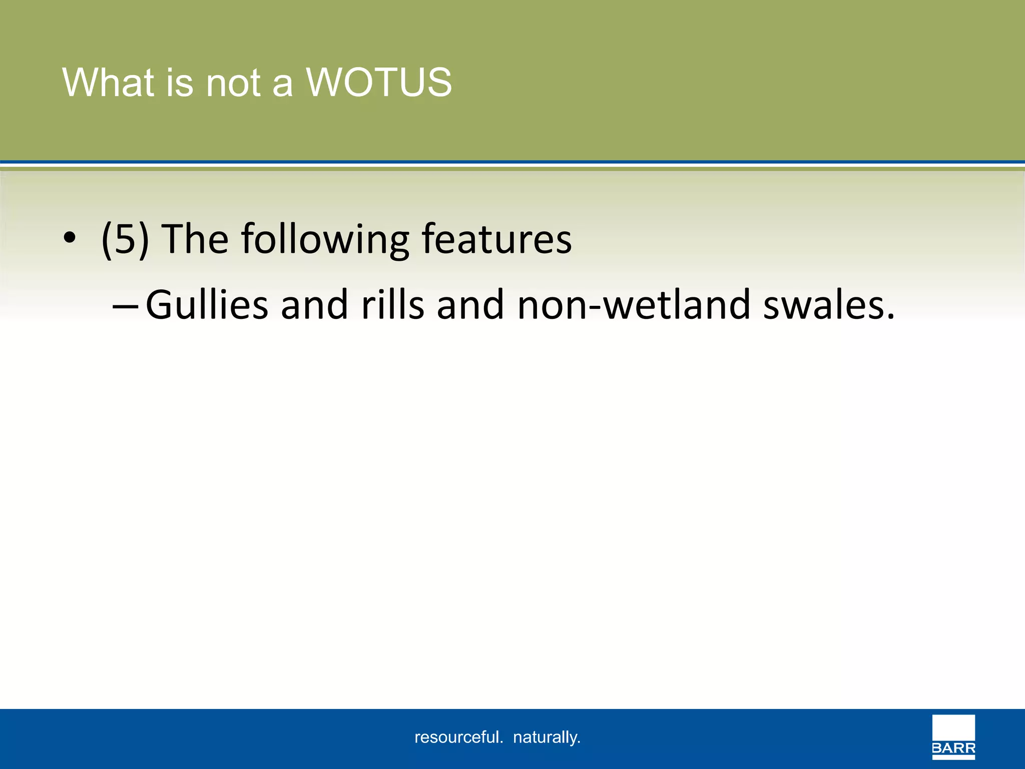 What is not a WOTUS 
• (5) The following features 
–Gullies and rills and non-wetland swales. 
resourceful. naturally. 
 