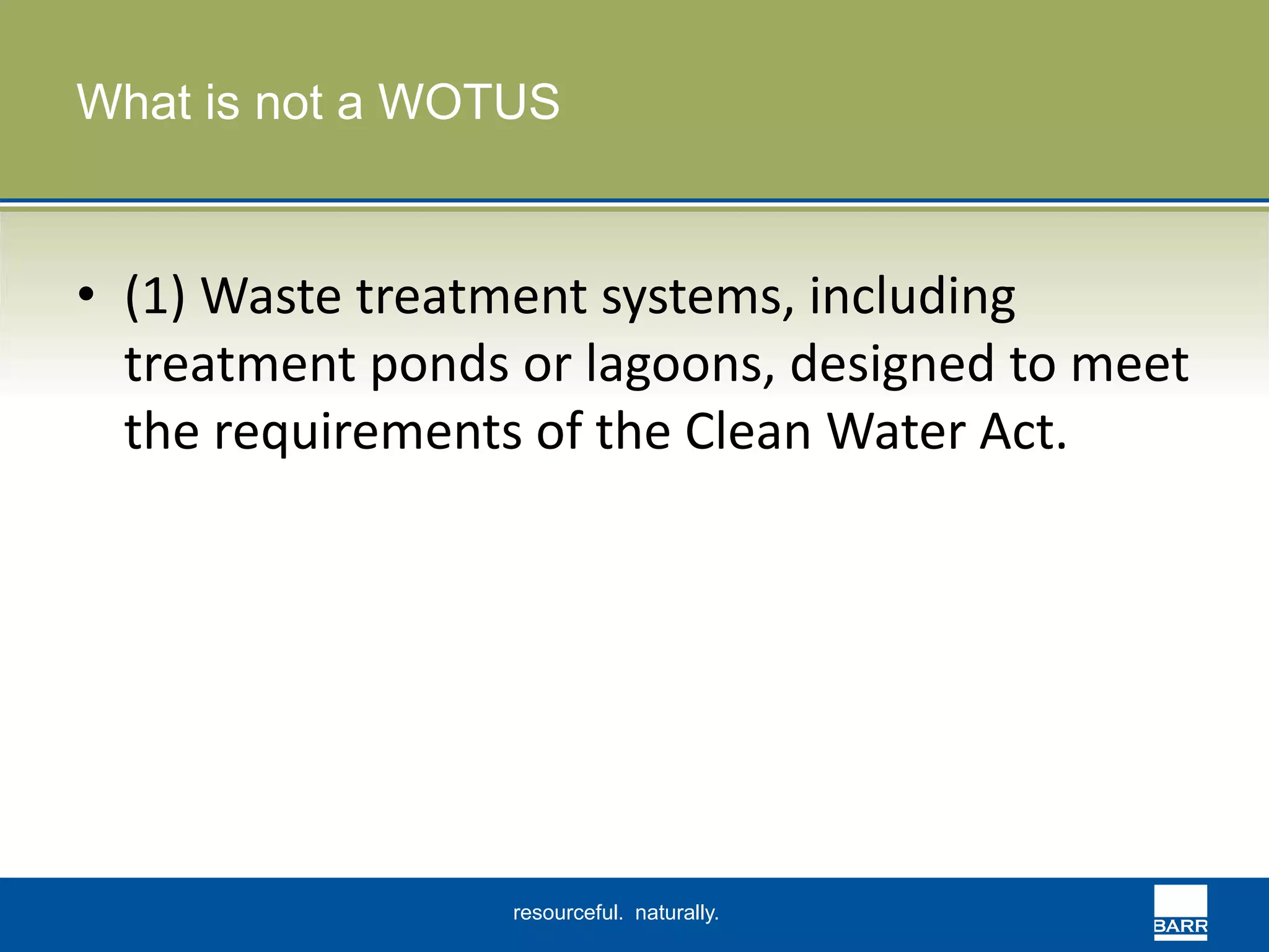 What is not a WOTUS 
• (1) Waste treatment systems, including 
treatment ponds or lagoons, designed to meet 
the requirements of the Clean Water Act. 
resourceful. naturally. 
 