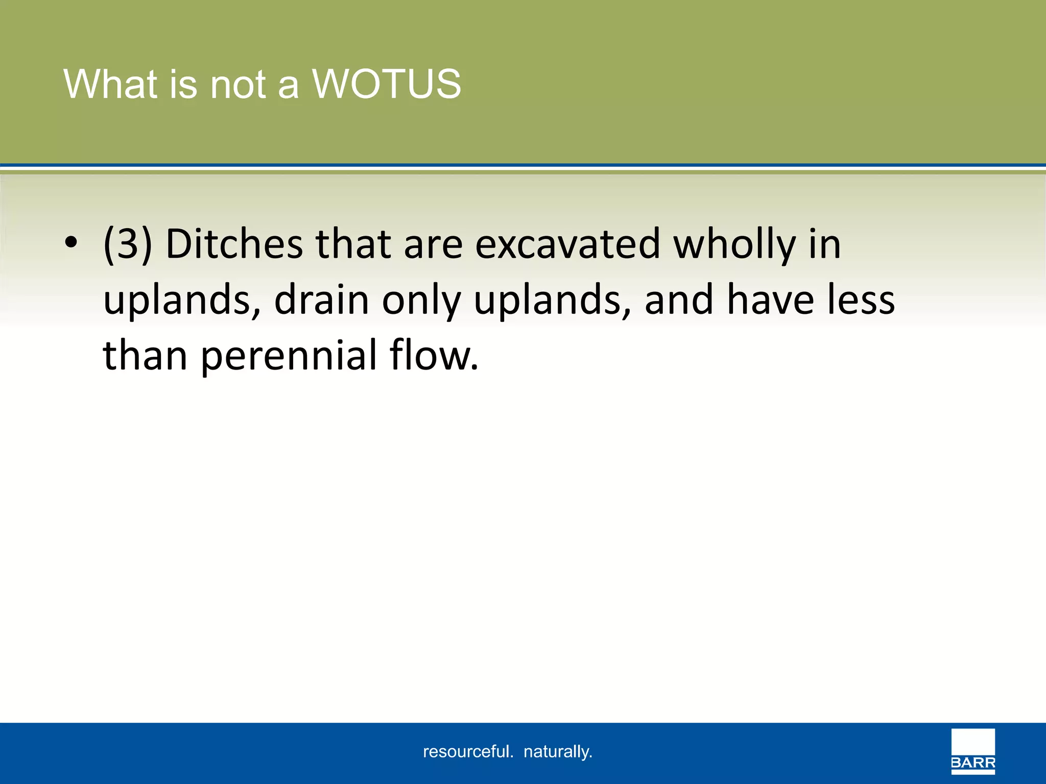 What is not a WOTUS 
• (3) Ditches that are excavated wholly in 
uplands, drain only uplands, and have less 
than perennial flow. 
resourceful. naturally. 
 