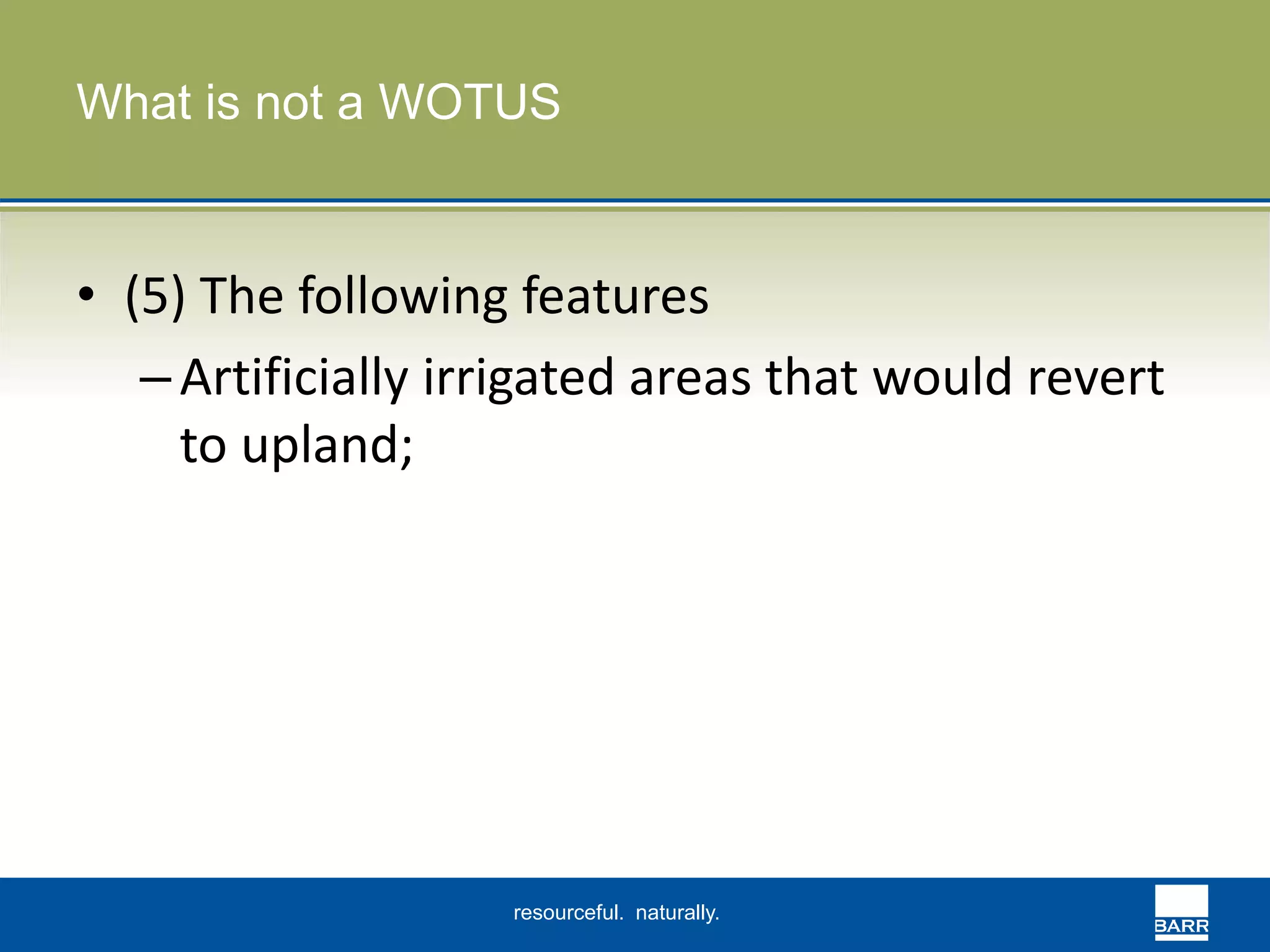 What is not a WOTUS 
• (5) The following features 
– Artificially irrigated areas that would revert 
to upland; 
resourceful. naturally. 
 