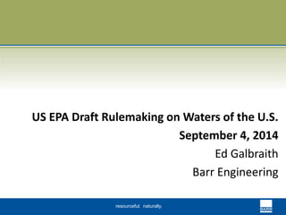 US EPA Draft Rulemaking on Waters of the U.S. 
resourceful. naturally. 
September 4, 2014 
Ed Galbraith 
Barr Engineering 
 