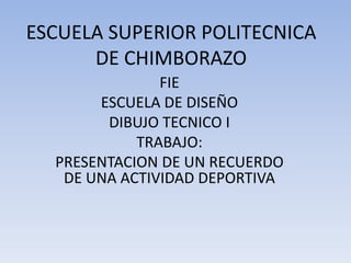 ESCUELA SUPERIOR POLITECNICA DE CHIMBORAZO FIE ESCUELA DE DISEÑO DIBUJO TECNICO I TRABAJO: PRESENTACION DE UN RECUERDO DE UNA ACTIVIDAD DEPORTIVA 