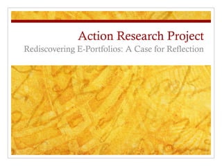 Action Research Project Rediscovering E-Portfolios: A Case for Reflection 