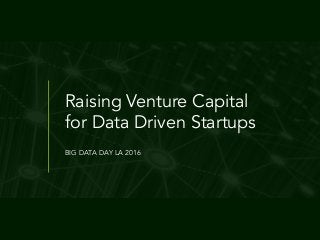 Raising Venture Capital
for Data Driven Startups
BIG DATA DAY LA 2016
 