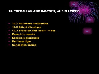 10. TREBALLAR AMB IMATGES, AUDIO I VIDEO 10.1 Hardware multimèdia 10.2 Edició d’imatges 10.3 Treballar amb àudio i video Exercicis resolts Exercicis proposats Per investigar Conceptes bàsics 