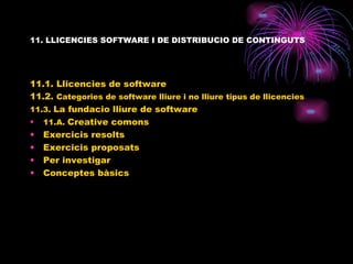 11. LLICENCIES SOFTWARE I DE DISTRIBUCIO DE CONTINGUTS 11.1. Llicencies de software 11.2.  Categories de software lliure i no lliure tipus de llicencies 11.3.  La fundacio lliure de software 11.A.  Creative comons Exercicis resolts Exercicis proposats Per investigar Conceptes bàsics 
