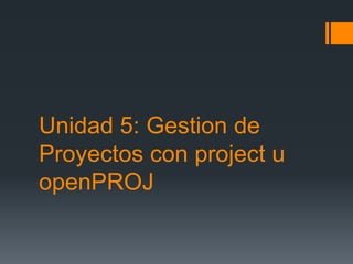Unidad 5: Gestion de
Proyectos con project u
openPROJ
 