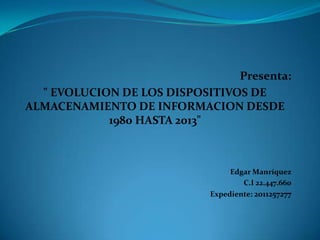 Presenta:
" EVOLUCION DE LOS DISPOSITIVOS DE
ALMACENAMIENTO DE INFORMACION DESDE
1980 HASTA 2013"
Edgar Manríquez
C.I 22.447.660
Expediente: 2011257277
 