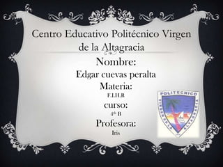 Nombre:
Edgar cuevas peralta
Materia:
F.I.H.R
curso:
4th B
Profesora:
Iris
Centro Educativo Politécnico Virgen
de la Altagracia
 