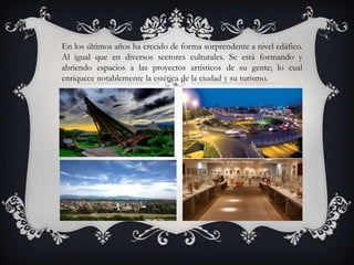 En los últimos años ha crecido de forma sorprendente a nivel edáfico.
Al igual que en diversos sectores culturales. Se está formando y
abriendo espacios a las proyectos artísticos de su gente; lo cual
enriquece notablemente la estética de la ciudad y su turismo.
 