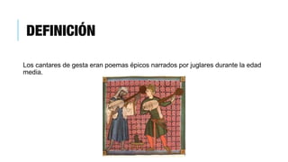 DEFINICIÓN
Los cantares de gesta eran poemas épicos narrados por juglares durante la edad
media.