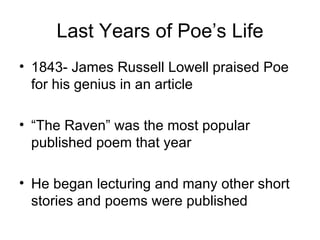 Last Years of Poe’s Life 1843- James Russell Lowell praised Poe for his genius in an article “The Raven” was the most popular published poem that year He began lecturing and many other short stories and poems were published 