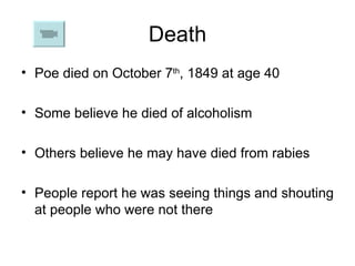 Death Poe died on October 7 th , 1849 at age 40 Some believe he died of alcoholism  Others believe he may have died from rabies People report he was seeing things and shouting at people who were not there 