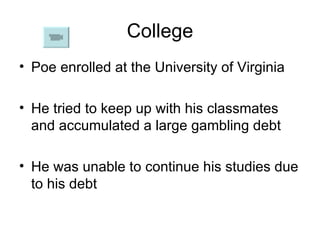 College Poe enrolled at the University of Virginia  He tried to keep up with his classmates and accumulated a large gambling debt He was unable to continue his studies due to his debt 