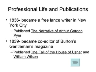 Professional Life and Publications 1836- became a free lance writer in New York City Published  The Narrative of Arthur Gordon Pym 1839- became co-editor of Burton’s Gentleman’s magazine Published  The Fall of the House of Usher  and  William Wilson 