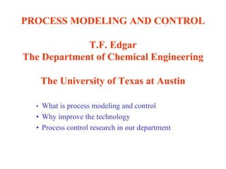 PROCESS MODELING AND CONTROL T.F. Edgar The Department of Chemical Engineering The University of Texas at Austin • What is process modeling and control • Why improve the technology • Process control research in our department 