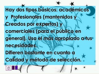 Hay dos tipos básicos: académicos y  Profesionales (mantenidos y Creados por expertos) y comerciales (para el público en general). Usa el más apropiado a tus necesidades.  Difieren bastante en cuanto a Calidad y método de selección.  