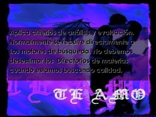 Aplica criterios de análisis y evaluación.  Normalmente se recurre directamente a Los motores de búsqueda. No debemos desestimar los  Directorios de materias cuando estamos buscando calidad. 