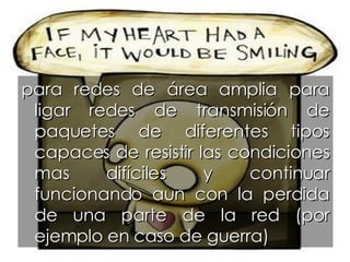 para redes de área amplia para ligar redes de transmisión de paquetes de diferentes tipos capaces de resistir las condiciones mas difíciles y continuar funcionando aun con la perdida de una parte de la red (por ejemplo en caso de guerra) 