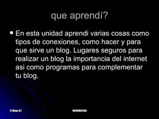 que aprendí? En esta unidad aprendi varias cosas como tipos de conexiones, como hacer y para que sirve un blog. Lugares seguros para realizar un blog la importancia del internet asi como programas para complementar tu blog. 
