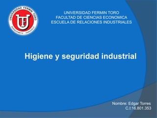 Higiene y seguridad industrial
UNIVERSIDAD FERMIN TORO
FACULTAD DE CIENCIAS ECONOMICA
ESCUELA DE RELACIONES INDUSTRIALES
Nombre: Edgar Torres
C.I:16.801.353
 