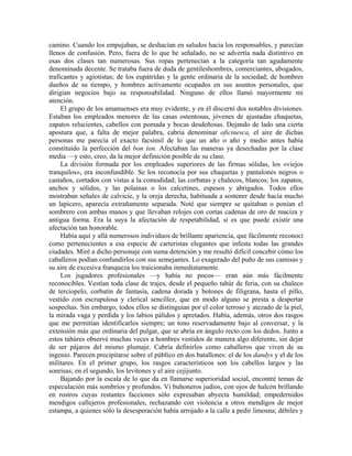camino. Cuando los empujaban, se deshacían en saludos hacia los responsables, y parecían
llenos de confusión. Pero, fuera de lo que he señalado, no se advertía nada distintivo en
esas dos clases tan numerosas. Sus ropas pertenecían a la categoría tan agudamente
denominada decente. Se trataba fuera de duda de gentileshombres, comerciantes, abogados,
traficantes y agiotistas; de los eupátridas y la gente ordinaria de la sociedad; de hombres
dueños de su tiempo, y hombres activamente ocupados en sus asuntos personales, que
dirigían negocios bajo su responsabilidad. Ninguno de ellos llamó mayormente mi
atención.
El grupo de los amanuenses era muy evidente, y en él discerní dos notables divisiones.
Estaban los empleados menores de las casas ostentosas, jóvenes de ajustadas chaquetas,
zapatos relucientes, cabellos con pomada y bocas desdeñosas. Dejando de lado una cierta
apostura que, a falta de mejor palabra, cabría denominar oficinesca, el aire de dichas
personas me parecía el exacto facsímil de lo que un año o año y medio antes había
constituido la perfección del bon ton. Afectaban las maneras ya desechadas por la clase
media —y esto, creo, da la mejor definición posible de su clase.
La división formada por los empleados superiores de las firmas sólidas, los «viejos
tranquilos», era inconfundible. Se los reconocía por sus chaquetas y pantalones negros o
castaños, cortados con vistas a la comodidad; las corbatas y chalecos, blancos; los zapatos,
anchos y sólidos, y las polainas o los calcetines, espesos y abrigados. Todos ellos
mostraban señales de calvicie, y la oreja derecha, habituada a sostener desde hacía mucho
un lapicero, aparecía extrañamente separada. Noté que siempre se quitaban o ponían el
sombrero con ambas manos y que llevaban relojes con cortas cadenas de oro de maciza y
antigua forma. Era la suya la afectación de respetabilidad, si es que puede existir una
afectación tan honorable.
Había aquí y allá numerosos individuos de brillante apariencia, que fácilmente reconocí
como pertenecientes a esa especie de carteristas elegantes que infesta todas las grandes
ciudades. Miré a dicho personaje con suma detención y me resultó difícil concebir cómo los
caballeros podían confundirlos con sus semejantes. Lo exagerado del puño de sus camisas y
su aire de excesiva franqueza los traicionaba inmediatamente.
Los jugadores profesionales —y había no pocos— eran aún más fácilmente
reconocibles. Vestían toda clase de trajes, desde el pequeño tahúr de feria, con su chaleco
de terciopelo, corbatín de fantasía, cadena dorada y botones de filigrana, hasta el pillo,
vestido con escrupulosa y clerical sencillez, que en modo alguno se presta a despertar
sospechas. Sin embargo, todos ellos se distinguían por el color terroso y atezado de la piel,
la mirada vaga y perdida y los labios pálidos y apretados. Había, además, otros dos rasgos
que me permitían identificarlos siempre; un tono reservadamente bajo al conversar, y la
extensión más que ordinaria del pulgar, que se abría en ángulo recto con los dedos. Junto a
estos tahúres observé muchas veces a hombres vestidos de manera algo diferente, sin dejar
de ser pájaros del mismo plumaje. Cabría definirlos como caballeros que viven de su
ingenio. Parecen precipitarse sobre el público en dos batallones: el de los dandys y el de los
militares. En el primer grupo, los rasgos característicos son los cabellos largos y las
sonrisas; en el segundo, los levitones y el aire cejijunto.
Bajando por la escala de lo que da en llamarse superioridad social, encontré temas de
especulación más sombríos y profundos. Vi buhoneros judíos, con ojos de halcón brillando
en rostros cuyas restantes facciones sólo expresaban abyecta humildad; empedernidos
mendigos callejeros profesionales, rechazando con violencia a otros mendigos de mejor
estampa, a quienes sólo la desesperación había arrojado a la calle a pedir limosna; débiles y
 