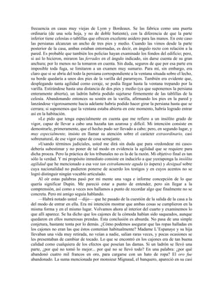 frecuencia en casas muy viejas de Lyon y Bordeaux. Se las fabrica como una puerta
ordinaria (de una sola hoja, y no de doble batiente), con la diferencia de que la parte
inferior tiene celosías o tablillas que ofrecen excelente asidero para las manos. En este caso
las persianas alcanzan un ancho de tres pies y medio. Cuando las vimos desde la parte
posterior de la casa, ambas estaban entornadas, es decir, en ángulo recto con relación a la
pared. Es probable que también los policías hayan examinado los fondos del edificio; pero,
si así lo hicieron, miraron las ferrades en el ángulo indicado, sin darse cuenta de su gran
anchura; por lo menos no la tomaron en cuenta. Sin duda, seguros de que por esa parte era
imposible toda fuga, se limitaron a un examen muy sumario. Para mí, sin embargo, era
claro que si se abría del todo la persiana correspondiente a la ventana situada sobre el lecho,
su borde quedaría a unos dos pies de la varilla del pararrayos. También era evidente que,
desplegando tanta agilidad como coraje, se podía llegar hasta la ventana trepando por la
varilla. Estirándose hasta una distancia de dos pies y medio (ya que suponemos la persiana
enteramente abierta), un ladrón habría podido sujetarse firmemente de las tablillas de la
celosía. Abandonando entonces su sostén en la varilla, afirmando los pies en la pared y
lanzándose vigorosamente hacia adelante habría podido hacer girar la persiana hasta que se
cerrara; si suponemos que la ventana estaba abierta en este momento, habría logrado entrar
así en la habitación.
»Le pido que tenga especialmente en cuenta que me refiero a un insólito grado de
vigor, capaz de llevar a cabo una hazaña tan azarosa y difícil. Mi intención consiste en
demostrarle, primeramente, que el hecho pudo ser llevado a cabo; pero, en segundo lugar, y
muy especialmente, insisto en llamar su atención sobre el carácter extraordinario, casi
sobrenatural, de ese vigor capaz de cosa semejante.
»Usando términos judiciales, usted me dirá sin duda que para «redondear mi caso»
debería subestimar y no poner de tal modo en evidencia la agilidad que se requiere para
dicha proeza. Pero la práctica de los tribunales no es la de la razón. Mi objetivo final es tan
sólo la verdad. Y mi propósito inmediato consiste en inducirlo a que yuxtaponga la insólita
agilidad que he mencionado a esa voz tan extrañamente aguda (o áspera) y desigual sobre
cuya nacionalidad no pudieron ponerse de acuerdo los testigos y en cuyos acentos no se
logró distinguir ningún vocablo articulado.
Al oír estas palabras pasó por mi mente una vaga e informe concepción de lo que
quería significar Dupin. Me pareció estar a punto de entender, pero sin llegar a la
comprensión, así como a veces nos hallamos a punto de recordar algo que finalmente no se
concreta. Pero mi amigo seguía hablando.
—Habrá notado usted —dijo— que he pasado de la cuestión de la salida de la casa a la
del modo de entrar en ella. Era mi intención mostrar que ambas cosas se cumplieron en la
misma forma y en el mismo lugar. Volvamos ahora al interior del cuarto y examinemos lo
que allí aparece. Se ha dicho que los cajones de la cómoda habían sido saqueados, aunque
quedaron en ellos numerosas prendas. Esta conclusión es absurda. No pasa de una simple
conjetura, bastante tonta por lo demás. ¿Cómo podemos asegurar que las ropas halladas en
los cajones no eran las que éstos contenían habitualmente? Madame L’Espanaye y su hija
llevaban una vida muy retirada, no veían a nadie, salían raras veces, y pocas ocasiones se
les presentaban de cambiar de tocado. Lo que se encontró en los cajones era de tan buena
calidad como cualquiera de los efectos que poseían las damas. Si un ladrón se llevó una
parte, ¿por qué no tomó lo mejor... por qué no se llevó todo? En una palabra: ¿por qué
abandonó cuatro mil francos en oro, para cargarse con un hato de ropa? El oro fue
abandonado. La suma mencionada por monsieur Mignaud, el banquero, apareció en su casi
 