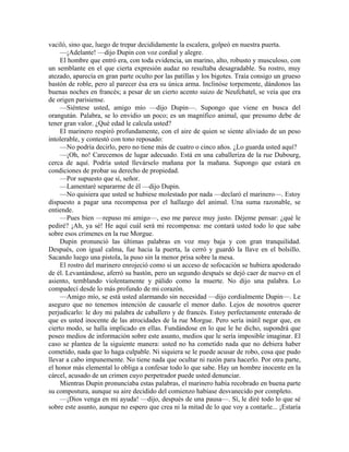 vaciló, sino que, luego de trepar decididamente la escalera, golpeó en nuestra puerta.
—¡Adelante! —dijo Dupin con voz cordial y alegre.
El hombre que entró era, con toda evidencia, un marino, alto, robusto y musculoso, con
un semblante en el que cierta expresión audaz no resultaba desagradable. Su rostro, muy
atezado, aparecía en gran parte oculto por las patillas y los bigotes. Traía consigo un grueso
bastón de roble, pero al parecer ésa era su única arma. Inclinóse torpemente, dándonos las
buenas noches en francés; a pesar de un cierto acento suizo de Neufchatel, se veía que era
de origen parisiense.
—Siéntese usted, amigo mío —dijo Dupin—. Supongo que viene en busca del
orangután. Palabra, se lo envidio un poco; es un magnífico animal, que presumo debe de
tener gran valor. ¿Qué edad le calcula usted?
El marinero respiró profundamente, con el aire de quien se siente aliviado de un peso
intolerable, y contestó con tono reposado:
—No podría decirlo, pero no tiene más de cuatro o cinco años. ¿Lo guarda usted aquí?
—¡Oh, no! Carecemos de lugar adecuado. Está en una caballeriza de la rue Dubourg,
cerca de aquí. Podría usted llevárselo mañana por la mañana. Supongo que estará en
condiciones de probar su derecho de propiedad.
—Por supuesto que sí, señor.
—Lamentaré separarme de él —dijo Dupin.
—No quisiera que usted se hubiese molestado por nada —declaró el marinero—. Estoy
dispuesto a pagar una recompensa por el hallazgo del animal. Una suma razonable, se
entiende.
—Pues bien —repuso mi amigo—, eso me parece muy justo. Déjeme pensar: ¿qué le
pediré? ¡Ah, ya sé! He aquí cuál será mi recompensa: me contará usted todo lo que sabe
sobre esos crímenes en la rue Morgue.
Dupin pronunció las últimas palabras en voz muy baja y con gran tranquilidad.
Después, con igual calma, fue hacia la puerta, la cerró y guardó la llave en el bolsillo.
Sacando luego una pistola, la puso sin la menor prisa sobre la mesa.
El rostro del marinero enrojeció como si un acceso de sofocación se hubiera apoderado
de él. Levantándose, aferró su bastón, pero un segundo después se dejó caer de nuevo en el
asiento, temblando violentamente y pálido como la muerte. No dijo una palabra. Lo
compadecí desde lo más profundo de mi corazón.
—Amigo mío, se está usted alarmando sin necesidad —dijo cordialmente Dupin—. Le
aseguro que no tenemos intención de causarle el menor daño. Lejos de nosotros querer
perjudicarlo: le doy mi palabra de caballero y de francés. Estoy perfectamente enterado de
que es usted inocente de las atrocidades de la rue Morgue. Pero sería inútil negar que, en
cierto modo, se halla implicado en ellas. Fundándose en lo que le he dicho, supondrá que
poseo medios de información sobre este asunto, medios que le sería imposible imaginar. El
caso se plantea de la siguiente manera: usted no ha cometido nada que no debiera haber
cometido, nada que lo haga culpable. Ni siquiera se le puede acusar de robo, cosa que pudo
llevar a cabo impunemente. No tiene nada que ocultar ni razón para hacerlo. Por otra parte,
el honor más elemental lo obliga a confesar todo lo que sabe. Hay un hombre inocente en la
cárcel, acusado de un crimen cuyo perpetrador puede usted denunciar.
Mientras Dupin pronunciaba estas palabras, el marinero había recobrado en buena parte
su compostura, aunque su aire decidido del comienzo habíase desvanecido por completo.
—¡Dios venga en mi ayuda! —dijo, después de una pausa—. Sí, le diré todo lo que sé
sobre este asunto, aunque no espero que crea ni la mitad de lo que voy a contarle... ¡Estaría
 
