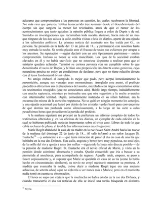 aclararse que comprometiera a las personas en cuestión, las cuales recobraron la libertad.
Por más raro que parezca, habían transcurrido tres semanas desde el descubrimiento del
cuerpo sin que surgiera la menor luz reveladora, antes de que el rumor de los
acontecimientos que tanto agitaban la opinión pública llegara a oídos de Dupin y de mí.
Sumidos en investigaciones que reclamaban toda nuestra atención, hacía más de un mes
que ninguno de los dos salía a la calle, recibía visitas o leía los diarios, aparte de una ojeada
a los editoriales políticos. La primera noticia del asesinato nos fue traída por G... en
persona. Se presentó en la tarde del 13 de julio de 18... y permaneció con nosotros hasta
muy entrada la noche. Se sentía picado ante el fracaso de todos sus esfuerzos por atrapar a
los asesinos. Su reputación —según declaró con un aire típicamente parisiense— estaba
comprometida. Incluso su honor se veía mancillado. Los ojos de la sociedad estaban
clavados en él y no había sacrificio que no estuviese dispuesto a realizar para que el
misterio quedara aclarado. Terminó su curiosa perorata con un cumplido sobre lo que
denominaba el tacto de Dupin, y le hizo una proposición tan directa como generosa, cuya
naturaleza precisa no estoy en condiciones de declarar, pero que no tiene relación directa
con el tema fundamental de mi relato.
Mi amigo rechazó el cumplido lo mejor que pudo, pero aceptó inmediatamente la
proposición, aunque sus ventajas eran momentáneas. Arreglado este punto, el prefecto
procedió a ofrecernos sus explicaciones del asunto, mezcladas con largos comentarios sobre
los testimonios recogidos (que no conocíamos aún). Habló largo tiempo, indudablemente
con mucha sapiencia, mientras yo insinuaba una que otra sugestión y la noche avanzaba
con interminable lentitud. Dupin, cómodamente instalado en su sillón habitual, era la
encarnación misma de la atención respetuosa. No se quitó en ningún momento los anteojos,
y una ojeada ocasional que lancé por detrás de los cristales verdes bastó para convencerme
de que dormía tan profunda como silenciosamente, a lo largo de las siete u ocho
pesadísimas horas que precedieron la partida del prefecto.
A la mañana siguiente me procuré en la prefectura un informe completo de todos los
testimonios obtenidos y, en las oficinas de los diarios, un ejemplar de cada edición en la
cual se hubieran publicado noticias importantes sobre el triste caso. Libres de todo lo que
cabía rechazar de plano, el total de las informaciones era el siguiente:
Marie Rogêt abandonó la casa de su madre en la rue Pavee Saint André hacia las nueve
de la mañana del domingo 22 de junio de 18... Al salir informó a un señor Jacques St.
Eustache16
—y solamente a él— que tenía intención de pasar el día en casa de una tía que
habitaba en la rue des Drômes. Esta calle, angosta y breve pero muy populosa, no está lejos
de la orilla del río y queda a unas dos millas —siguiendo la línea más directa posible— de
la pensión de madame Rogêt. St. Eustache era el novio oficial de Marie, y vivía en la
pensión donde asimismo almorzaba y cenaba. Quedó convenido que iría a buscar a su
prometida al anochecer, para acompañarla de regreso. Aquella tarde, empero, se puso a
llover copiosamente y, al suponer que Marie se quedaría en casa de su tía (como lo había
hecho en circunstancias similares), su novio no creyó necesario mantener su promesa. A
medida que avanzaba la noche, oyóse decir a madame Rogêt (que era una anciana
achacosa, de setenta años) «que no volvería a ver nunca más a Marie»; pero en el momento
nadie tomó en cuenta su observación.
El lunes se supo con certeza que la muchacha no había estado en la rue des Drômes, y
cuando transcurrió el día sin noticias de ella se inició una tardía búsqueda en distintos
16
Payne.
 