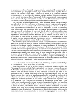 su descenso a terra firma. Arrojando con gran dificultad una cantidad de arena contenida en
una bolsa de tela que extrajo penosamente, logró mantener estacionario el globo. Procedió
entonces, con gran agitación y prisa, a extraer de un bolsillo de su capote una respetable
cartera de tafilete. La sopesó con desconfianza, mientras la miraba lleno de sorpresa, pues
su peso parecía dejarlo estupefacto. Finalmente la abrió y, sacando de ella una enorme carta
atada con una cinta roja, que ostentaba un sello de cera del mismo color, la dejó caer
exactamente a los pies del burgomaestre, Mynheer Superbus Von Underduk.
Su Excelencia se inclinó para recogerla. Pero el aeronauta, siempre muy agitado y sin
que nada más lo detuviera por lo visto en Rotterdam, procedió a efectuar activamente los
preparativos de partida, y, como para ello era necesario soltar parte del lastre a fin de ganar
altura, dejó caer media docena de sacos de arena sin preocuparse de vaciar su contenido, y
todos ellos cayeron infortunadamente sobre las espaldas del burgomaestre, arrojándolo al
suelo no menos de media docena de veces, a la vista de todos los habitantes de Rotterdam.
No debe suponerse, empero, que el gran Underduk dejó pasar impunemente esta
impertinencia del diminuto caballero. Se afirma, por el contrario, que en el curso de su
media docena de caídas, emitió no menos de media docena de furiosas bocanadas de humo
de la pipa, a la cual se mantuvo aferrado con todas sus fuerzas y a la cual está dispuesto a
seguir aferrado (Dios mediante) hasta el día de su fallecimiento.
En el ínterin el globo remontó como una alondra y, alejándose sobre la ciudad, terminó
por perderse serenamente detrás de una nube similar a aquella de la cual había emergido tan
divinamente, borrándose para las miradas de los buenos ciudadanos de Rotterdam. La
atención se concentró, por lo tanto, en la carta, cuyo descenso y consecuencias habían
resultado tan subversivas para la persona y la dignidad de su excelencia Von Underduk.
Este funcionario no había descuidado en medio de sus movimientos giratorios la importante
tarea de apoderarse de la carta, la cual, luego de atenta inspección, resultó haber caído en
las manos más apropiadas, por cuanto hallábase dirigida al mismo burgomaestre y al
profesor Rubadub, en sus calidades oficiales de presidente y vicepresidente del Colegio de
Astronomía de Rotterdam. Los susodichos dignatarios no tardaron en abrirla y hallaron que
contenía la siguiente extraordinaria e importantísima comunicación:
«A sus Excelencias Von Underduk y Rubadub, Presidente y Vicepresidente del Colegio
de Astrónomos del Estado, en la ciudad de Rotterdam.
»Vuestras Excelencias han de acordarse quizá de un humilde artesano llamado Hans
Pfaall, de profesión remendón de fuelles, quien, junto con otras tres personas, desapareció
de Rotterdam hace aproximadamente cinco años, de una manera que debió considerarse
entonces como inexplicable. Empero, si place a vuestras Excelencias, yo, autor de esta
comunicación, soy el aludido Hans Pfaall en persona. Mis conciudadanos saben bien que
durante cuarenta años residí en la pequeña casa de ladrillos emplazada al comienzo de la
callejuela denominada Sauerkraut, donde vivía en la época de mi desaparición. Mis
antepasados residieron igualmente en ella durante tiempos inmemoriales, siguiendo como
yo la respetable y por cierto lucrativa profesión de remendón de fuelles; pues, a decir
verdad, hasta estos últimos años, en que las gentes han perdido la cabeza con la política,
ningún honesto ciudadano de Rotterdam podía desear o merecer un oficio mejor que el mío.
El crédito era amplio, jamás faltaba trabajo y no había carencia ni de dinero ni de buena
voluntad. Pero, como estaba diciendo, no tardamos en sentir los efectos de la libertad, los
grandes discursos, el radicalismo y demás cosas por el estilo. Personas que habían sido los
mejores clientes del mundo ya no tenían un momento libre para pensar en nosotros. Todo
 