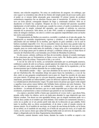 intenso, una relación magnética. No estoy en condiciones de asegurar, sin embargo, que
este rapport se extendiera más allá de los límites del simple poder de provocar sueño; pero
el poder en sí mismo había alcanzado gran intensidad. El primer intento de producir
somnolencia magnética fue un absoluto fracaso para el mesmerista. El quinto o el sexto
tuvo un éxito parcial, conseguido después de largo y continuado esfuerzo. Sólo en el
duodécimo el triunfo fue completo. Después de éste la voluntad del paciente sucumbió
rápidamente a la del médico, de modo que, cuando los conocí, el sueño se producía casi de
inmediato por la simple voluntad del operador, aun cuando el enfermo no estuviera
enterado de su presencia. Sólo ahora, en el año 1845, cuando se comprueban diariamente
miles de milagros similares, me atrevo a referir esta aparente imposibilidad como un hecho
tan cierto como probado.
El temperamento de Bedloe era sensitivo, excitable y exaltado en el más alto grado. Su
imaginación se mostraba singularmente vigorosa y creadora, y sin duda sacaba fuerzas
adicionales del uso habitual de la morfina, que ingería en gran cantidad y sin la cual le
hubiera resultado imposible vivir. Era su costumbre tomar una dosis muy grande todas las
mañanas inmediatamente después del desayuno, o más bien después de una taza de café
cargado, pues no comía nada antes de mediodía, y luego salía, solo o acompañado por un
perro, en un largo paseo por la cadena de salvajes y sombrías colinas que se alzan hacia el
suroeste de Charlottesville y son honradas con el título de Montañas Escabrosas.
Un día oscuro, caliente, neblinoso de fines de noviembre, durante el extraño interregno
de las estaciones que en Norteamérica se llama verano indio, Mr. Bedloe partió, como de
costumbre, hacia las colinas. Transcurrió el día, y no volvió.
A eso de las ocho de la noche, ya seriamente alarmados por su prolongada ausencia,
estábamos a punto de salir en su busca, cuando apareció de improviso, en un estado no peor
que el habitual, pero más exaltado que de costumbre. Su relato de la expedición y de los
acontecimientos que lo habían detenido fue en verdad singular.
«—Recordarán ustedes —dijo— que eran alrededor de las nueve de la mañana cuando
salí de Charlottesville. De inmediato dirigí mis pasos hacia las montañas y, a eso de las
diez, entré en una garganta completamente nueva para mí. Seguí los recodos de este paso
con gran interés. El paisaje que se veía por doquiera, aunque apenas digno de ser llamado
imponente, presentaba un indescriptible y para mí delicioso aspecto de lúgubre desolación.
La soledad parecía absolutamente virgen. No pude menos de pensar que aquel verde césped
y aquellas rocas grises nunca habían sido holladas hasta entonces por pies humanos. Tan
absoluto era su apartamiento y en realidad tan inaccesible —salvo por una serie de
accidentes— la entrada del barranco, que no es nada imposible que yo haya sido el primer
aventurero, el primerísimo y único aventurero que penetró en sus reconditeces.
»La espesa y peculiar niebla o humo que caracteriza al verano indio y que ahora flota,
pesada, sobre todos los objetos, servía sin duda para ahondar la vaga impresión que esos
objetos creaban. Tan densa era esta agradable bruma, que en ningún momento pude ver a
más de doce yardas en el sendero que tenía delante. Este sendero era sumamente sinuoso y,
como no se podía ver el sol, pronto perdí toda idea de la dirección en que andaba. Entre
tanto la morfina obró su efecto acostumbrado: el de dotar a todo el mundo exterior de
intenso interés. En el temblor de una hoja, en el matiz de una brizna de hierba, en la forma
de un trébol, en el zumbido de una abeja, en el brillo de una gota de rocío, en el soplo del
viento, en los suaves olores que salían del bosque había todo un universo de sugestión, una
alegre y abigarrada serie de ideas fragmentarias desordenadas.
»Absorto, caminé durante varias horas, durante las cuales la niebla se espesó a mi
 