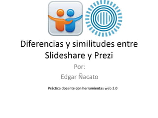 Diferencias y similitudes entre
Slideshare y Prezi
Por:
Edgar Ñacato
Práctica docente con herramientas web 2.0

 